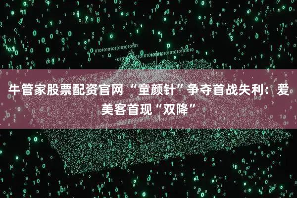 牛管家股票配资官网 “童颜针”争夺首战失利：爱美客首现“双降”