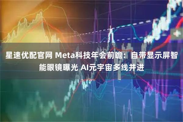 星速优配官网 Meta科技年会前瞻：自带显示屏智能眼镜曝光 AI元宇宙多线并进