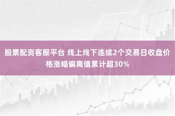 股票配资客服平台 线上线下连续2个交易日收盘价格涨幅偏离值累计超30%