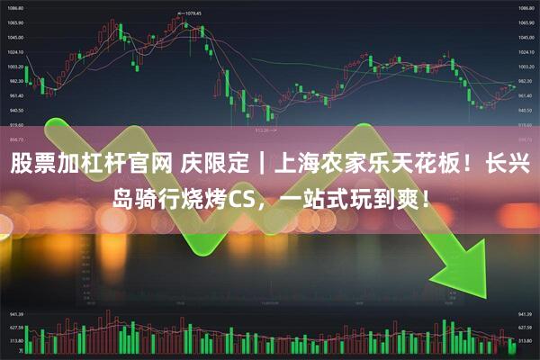 股票加杠杆官网 庆限定｜上海农家乐天花板！长兴岛骑行烧烤CS，一站式玩到爽！