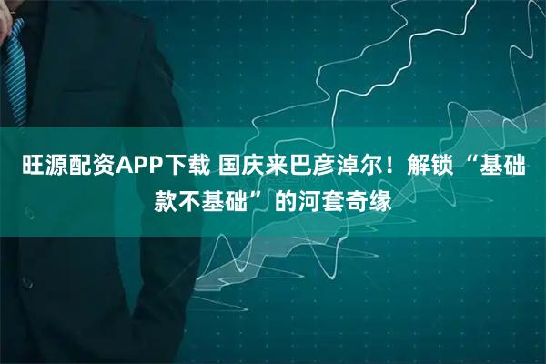 旺源配资APP下载 国庆来巴彦淖尔！解锁 “基础款不基础” 的河套奇缘