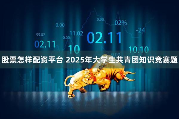 股票怎样配资平台 2025年大学生共青团知识竞赛题