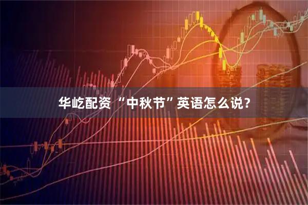 华屹配资 “中秋节”英语怎么说？