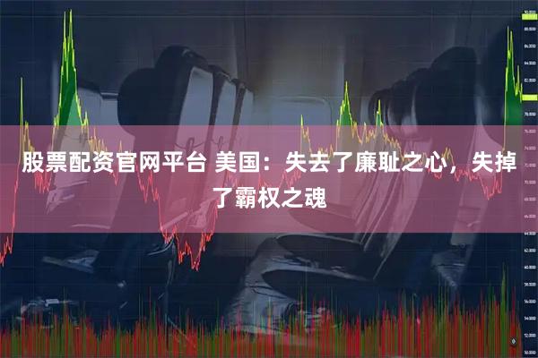股票配资官网平台 美国：失去了廉耻之心，失掉了霸权之魂