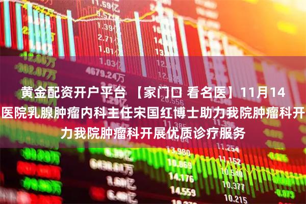 黄金配资开户平台 【家门口 看名医】11月14日北京大学肿瘤医院乳腺肿瘤内科主任宋国红博士助力我院肿瘤科开展优质诊疗服务