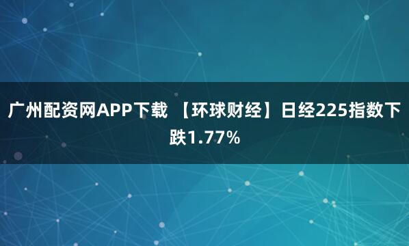 广州配资网APP下载 【环球财经】日经225指数下跌1.77%