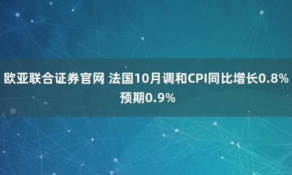 欧亚联合证券官网 法国10月调和CPI同比增长0.8% 预期0.9%