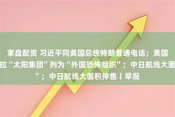 掌盘配资 习近平同美国总统特朗普通电话；美国将所谓委内瑞拉“太阳集团”列为“外国恐怖组织”；中日航线大面积停售丨早报