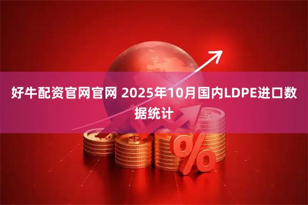 好牛配资官网官网 2025年10月国内LDPE进口数据统计