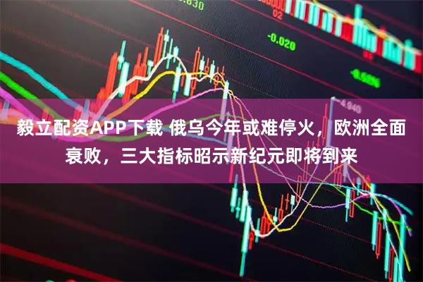 毅立配资APP下载 俄乌今年或难停火,欧洲全面衰败,三大指标昭示新纪元即将到来