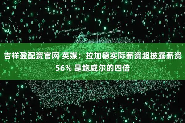 吉祥盈配资官网 英媒：拉加德实际薪资超披露薪资56% 是鲍威尔的四倍