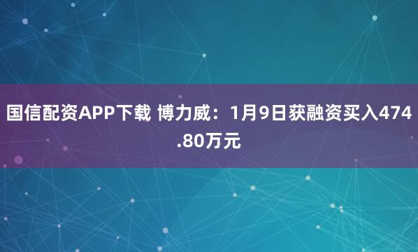国信配资APP下载 博力威：1月9日获融资买入474.80万元