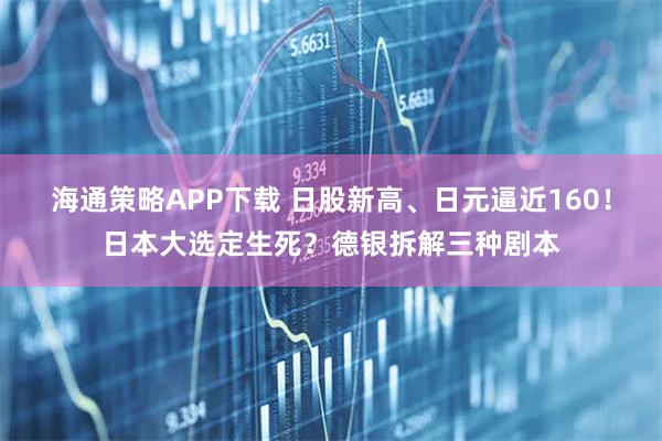海通策略APP下载 日股新高、日元逼近160！日本大选定生死？德银拆解三种剧本