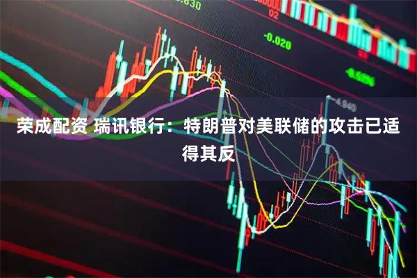 荣成配资 瑞讯银行：特朗普对美联储的攻击已适得其反