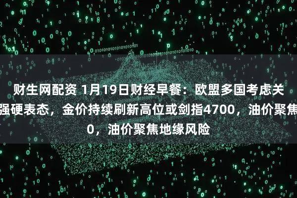 财生网配资 1月19日财经早餐：欧盟多国考虑关税反击美强硬表态，金价持续刷新高位或剑指4700，油价聚焦地缘风险