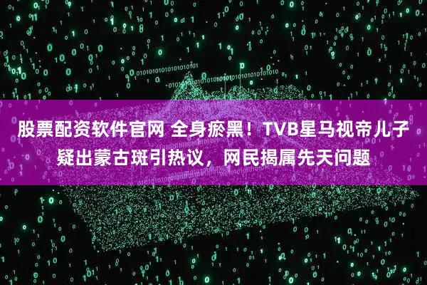 股票配资软件官网 全身瘀黑！TVB星马视帝儿子疑出蒙古斑引热议，网民揭属先天问题