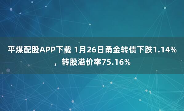 平煤配股APP下载 1月26日甬金转债下跌1.14%，转股溢价率75.16%