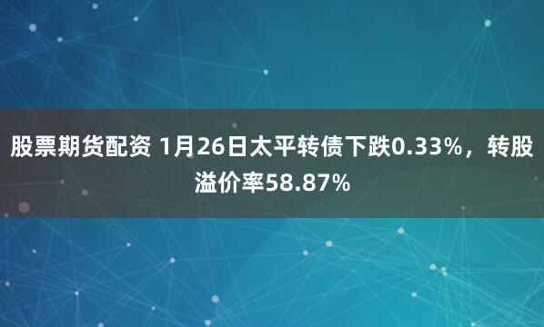股票期货配资 1月26日太平转债下跌0.33%，转股溢价率58.87%