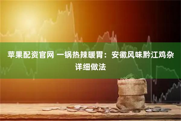 苹果配资官网 一锅热辣暖胃：安徽风味黔江鸡杂详细做法