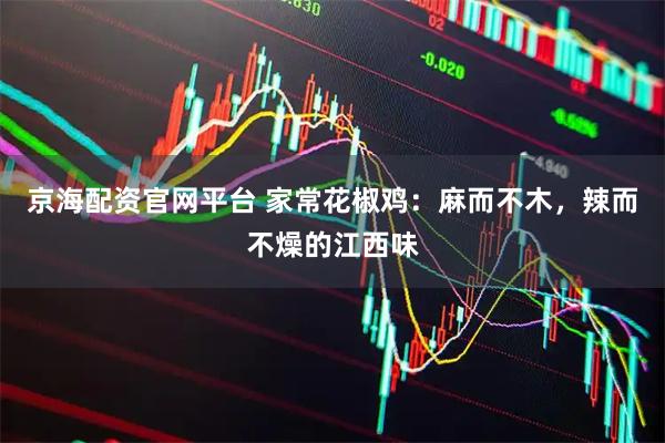 京海配资官网平台 家常花椒鸡：麻而不木，辣而不燥的江西味