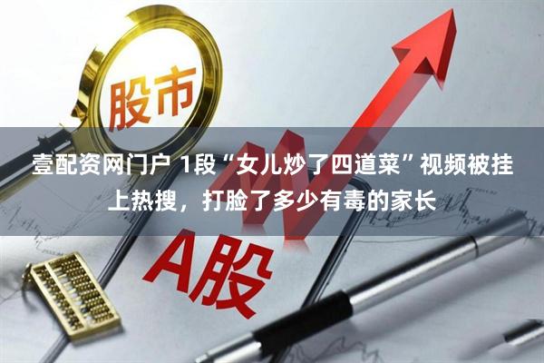 壹配资网门户 1段“女儿炒了四道菜”视频被挂上热搜，打脸了多少有毒的家长
