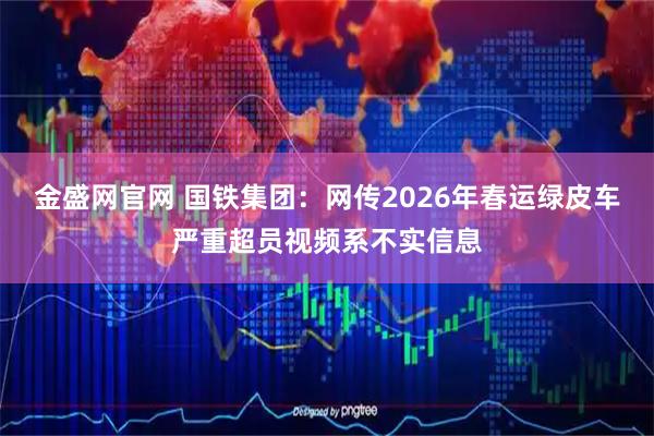 金盛网官网 国铁集团：网传2026年春运绿皮车严重超员视频系不实信息