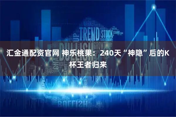 汇金通配资官网 神乐桃果：240天“神隐”后的K杯王者归来