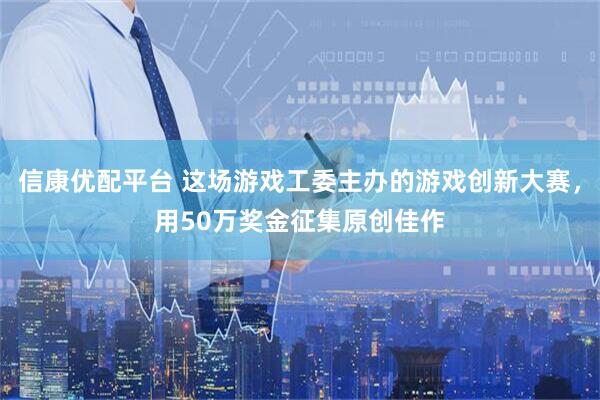 信康优配平台 这场游戏工委主办的游戏创新大赛，用50万奖金征集原创佳作