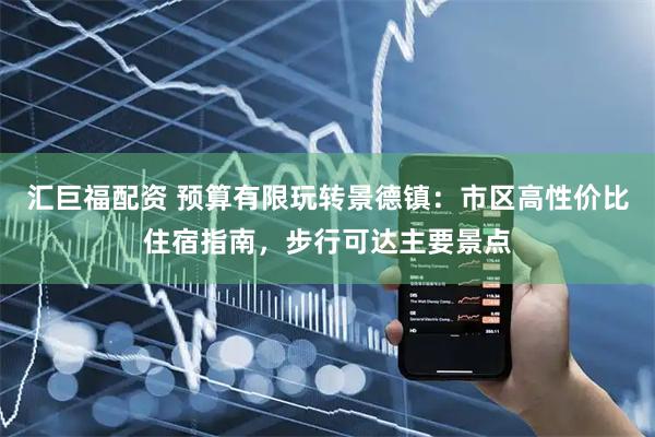 汇巨福配资 预算有限玩转景德镇：市区高性价比住宿指南，步行可达主要景点